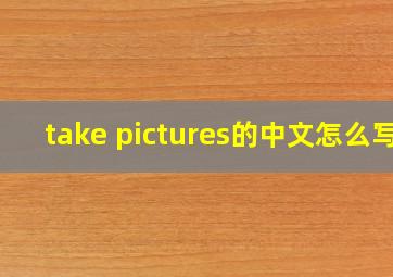 take pictures的中文怎么写